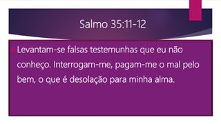 Salmo 35:11-12
Levantam-se falsas testemunhas que eu não
conheço. Interrogam-me, pagam-me o mal pelo
bem, o que é desolação para minha alma.
 