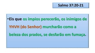 Salmo 37:20-21
•Eis que os ímpios perecerão, os inimigos de
YHVH (do Senhor) murcharão como a
beleza dos prados, se desfarão em fumaça.
 