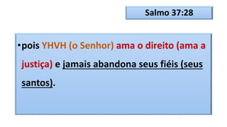 Salmo 37:28
•pois YHVH (o Senhor) ama o direito (ama a
justiça) e jamais abandona seus fiéis (seus
santos).
 