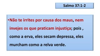 Salmo 37:1-2
•Não te irrites por causa dos maus, nem
invejes os que praticam injustiça; pois ,
como a erva, eles secam depressa, eles
murcham como a relva verde.
 