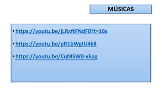 MÚSICAS
• https://youtu.be/jLRxftFNdF0?t=16s
• https://youtu.be/pR1bWgIU4k8
• https://youtu.be/CqMSW0-xFpg
 