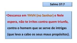 Salmo 37:7
•Descansa em YHVH (no Senhor) e Nele
espera, não te irrites contra quem triunfa,
contra o homem que se serve de intrigas
(que leva a cabo os seus maus propósitos).
 