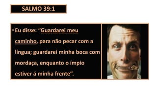 SALMO 39:1
•Eu disse: “Guardarei meu
caminho, para não pecar com a
língua; guardarei minha boca com
mordaça, enquanto o ímpio
estiver á minha frente”.
 