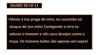 SALMO 39:10-11
•Afasta a tua praga de mim, eu sucumbo ao
ataque de tua mão! Castigando o erro tu
educas o homem e róis seus desejos como a
traça. Os homens todos são apenas um sopro!
 