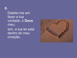 8.   Deleito-me em  fazer a tua vontade, ó  Deus  meu; sim, a tua lei está dentro do meu coração.  