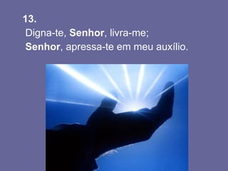 13.  Digna-te,  Senhor , livra-me;    Senhor , apressa-te em meu auxílio. 