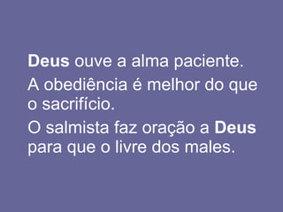 Deus  ouve a alma paciente.  A obediência é melhor do que o sacrifício. O salmista faz oração a  Deus  para que o livre dos males. 