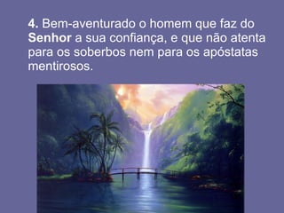 4.  Bem-aventurado o homem que faz do  Senhor  a sua confiança, e que não atenta para os soberbos nem para os apóstatas mentirosos. 