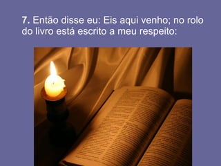 7.  Então disse eu: Eis aqui venho; no rolo do livro está escrito a meu respeito: 