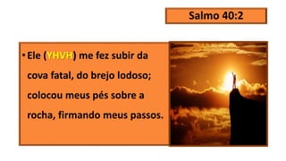 Salmo 40:2
•Ele (YHVH) me fez subir da
cova fatal, do brejo lodoso;
colocou meus pés sobre a
rocha, firmando meus passos.
 
