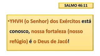 SALMO 46:11
•YHVH (o Senhor) dos Exércitos está
conosco, nossa fortaleza (nosso
refúgio) é o Deus de Jacó!
 
