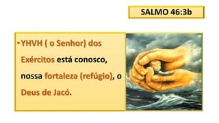 SALMO 46:3b
•YHVH ( o Senhor) dos
Exércitos está conosco,
nossa fortaleza (refúgio), o
Deus de Jacó.
 