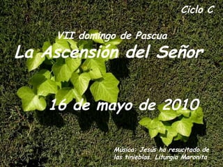 Ciclo C VII domingo de Pascua La Ascensión del Señor   16 de mayo de 2010   Música: Jesús ha resucitado de las tinieblas. Liturgia Maronita  