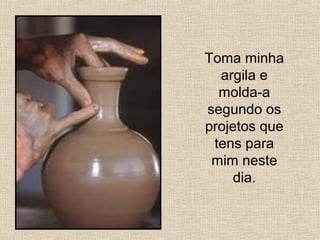 Toma minha
argila e
molda-a
segundo os
projetos que
tens para
mim neste
dia.
 