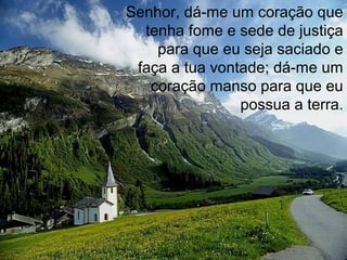 Senhor, dá-me um coração que
tenha fome e sede de justiça
para que eu seja saciado e
faça a tua vontade; dá-me um
coração manso para que eu
possua a terra.
 