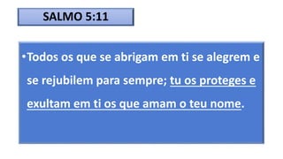 SALMO 5:11
•Todos os que se abrigam em ti se alegrem e
se rejubilem para sempre; tu os proteges e
exultam em ti os que amam o teu nome.
 