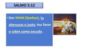 SALMO 5:12
•Sim YHVH (Senhor), tu
abençoas o justo, teu favor
o cobre como escudo.
 