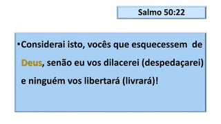 Salmo 50:22
•Considerai isto, vocês que esquecessem de
Deus, senão eu vos dilacerei (despedaçarei)
e ninguém vos libertará (livrará)!
 