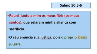 Salmo 50:5-6
•Reuni junto a mim os meus fiéis (os meus
santos), que selaram minha aliança com
sacrifício.
•O céu anuncia sua justiça, pois o próprio Deus
julgará.
 