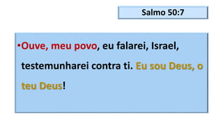 Salmo 50:7
•Ouve, meu povo, eu falarei, Israel,
testemunharei contra ti. Eu sou Deus, o
teu Deus!
 