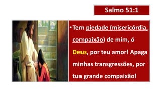 Salmo 51:1
•Tem piedade (misericórdia,
compaixão) de mim, ó
Deus, por teu amor! Apaga
minhas transgressões, por
tua grande compaixão!
 