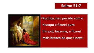 Salmo 51:7
•Purifica meu pecado com o
hissopo e ficarei puro
(limpo); lava-me, e ficarei
mais branco do que a neve.
 