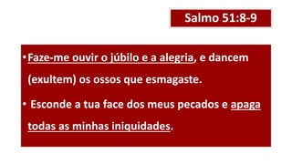Salmo 51:8-9
•Faze-me ouvir o júbilo e a alegria, e dancem
(exultem) os ossos que esmagaste.
• Esconde a tua face dos meus pecados e apaga
todas as minhas iniquidades.
 