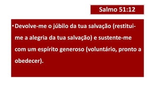 Salmo 51:12
•Devolve-me o júbilo da tua salvação (restitui-
me a alegria da tua salvação) e sustente-me
com um espírito generoso (voluntário, pronto a
obedecer).
 