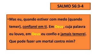 SALMO 56:3-4
•Mas eu, quando estiver com medo (quando
temer), confiarei em ti. Em Deus, cuja palavra
eu louvo, em Deus eu confio e jamais temerei.
Que pode fazer um mortal contra mim?
 