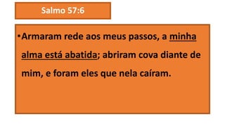 Salmo 57:6
•Armaram rede aos meus passos, a minha
alma está abatida; abriram cova diante de
mim, e foram eles que nela caíram.
 