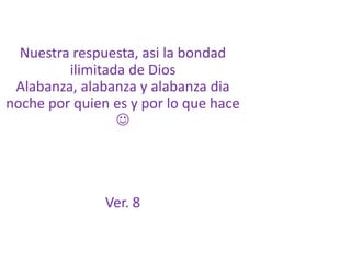 Nuestra respuesta, asi la bondad ilimitada de DiosAlabanza, alabanza y alabanza dia noche por quien es y por lo que hace Ver. 8