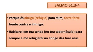 SALMO 61:3-4
•Porque és abrigo (refúgio) para mim, torre forte
frente contra o inimigo.
•Habitarei em tua tenda (no teu tabernáculo) para
sempre e me refugiarei no abrigo das tuas asas.
 