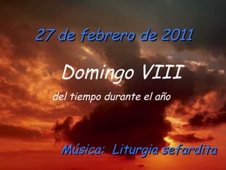 27 de febrero de 2011 Domingo VIII  del tiempo durante el año   Música:  Liturgia sefardita 
