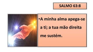 SALMO 63:8
•A minha alma apega-se
a ti; a tua mão direita
me sustém.
 