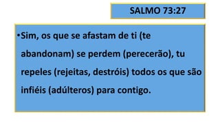 SALMO 73:27
•Sim, os que se afastam de ti (te
abandonam) se perdem (perecerão), tu
repeles (rejeitas, destróis) todos os que são
infiéis (adúlteros) para contigo.
 