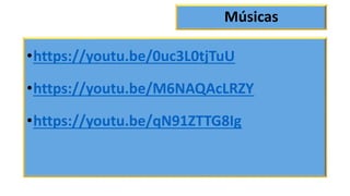 Músicas
•https://youtu.be/0uc3L0tjTuU
•https://youtu.be/M6NAQAcLRZY
•https://youtu.be/qN91ZTTG8Ig
 