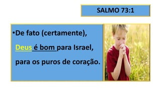 SALMO 73:1
•De fato (certamente),
Deus é bom para Israel,
para os puros de coração.
 