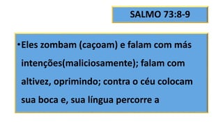 SALMO 73:8-9
•Eles zombam (caçoam) e falam com más
intenções(maliciosamente); falam com
altivez, oprimindo; contra o céu colocam
sua boca e, sua língua percorre a
 