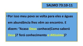 SALMO 73:10-11
•Por isso meu povo se volta para eles e águas
em abundância lhes vêm ao encontro. E
dizem: “Acaso Deus conhece(Como saberá
Deus)? Terá conhecimento o Altíssimo)?
 
