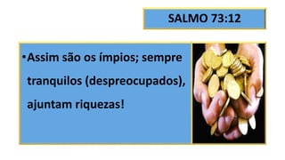 SALMO 73:12
•Assim são os ímpios; sempre
tranquilos (despreocupados),
ajuntam riquezas!
 