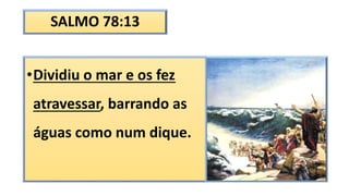 SALMO 78:13
•Dividiu o mar e os fez
atravessar, barrando as
águas como num dique.
 