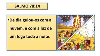 SALMO 78:14
•De dia guiou-os com a
nuvem, e com a luz de
um fogo toda a noite.
 