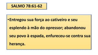 SALMO 78:61-62
•Entregou sua força ao cativeiro e seu
esplendo à mão do opressor; abandonou
seu povo à espada, enfureceu-se contra sua
herança.
 
