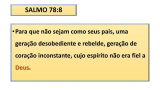 SALMO 78:8
•Para que não sejam como seus pais, uma
geração desobediente e rebelde, geração de
coração inconstante, cujo espírito não era fiel a
Deus.
 