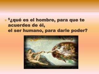  5¿qué es el hombre, para que te
acuerdes de él,
el ser humano, para darle poder?
 
