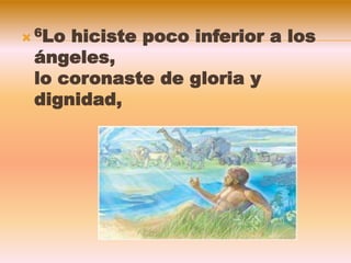  6Lo hiciste poco inferior a los
ángeles,
lo coronaste de gloria y
dignidad,
 