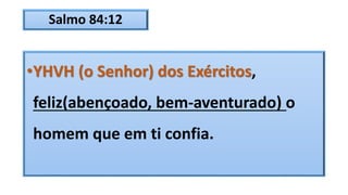 Salmo 84:12
•YHVH (o Senhor) dos Exércitos,
feliz(abençoado, bem-aventurado) o
homem que em ti confia.
 