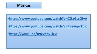 Músicas
•https://www.youtube.com/watch?v=0ZLzGscGfyA
•https://www.youtube.com/watch?v=R9evepvTb-c
•https://youtu.be/R9evepvTb-c
 