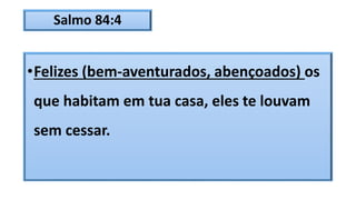 Salmo 84:4
•Felizes (bem-aventurados, abençoados) os
que habitam em tua casa, eles te louvam
sem cessar.
 