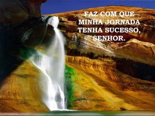 FAZ COM QUE MINHA JORNADA TENHA SUCESSO, SENHOR. 